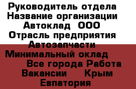 Руководитель отдела › Название организации ­ Автоклад, ООО › Отрасль предприятия ­ Автозапчасти › Минимальный оклад ­ 40 000 - Все города Работа » Вакансии   . Крым,Евпатория